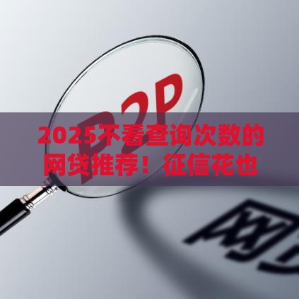2025不看查询次数的网贷推荐!征信花也能轻松下款,速看攻略 2025不看查询次数的网贷推荐!征信花也能轻松下款,速看攻略