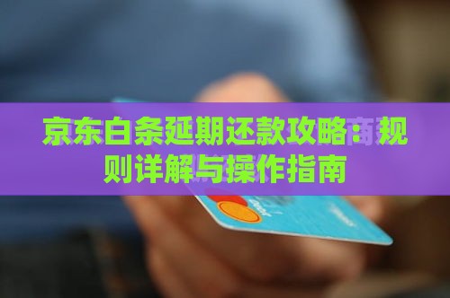 京东白条延期还款攻略：规则详解与操作指南