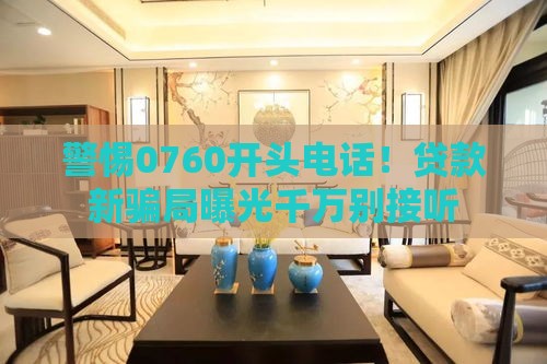 警惕0760开头电话！贷款新骗局曝光千万别接听