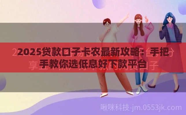 2025贷款口子卡农最新攻略：手把手教你选低息好下款平台