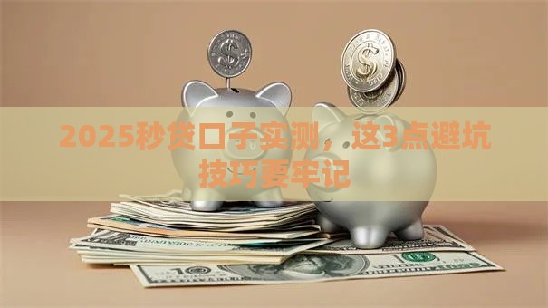 2025秒贷口子实测，这3点避坑技巧要牢记