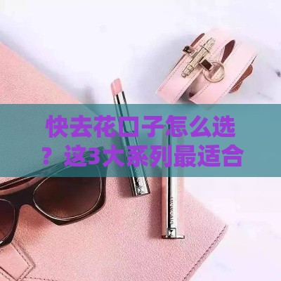 快去花口子怎么选？这3大系列最适合你！