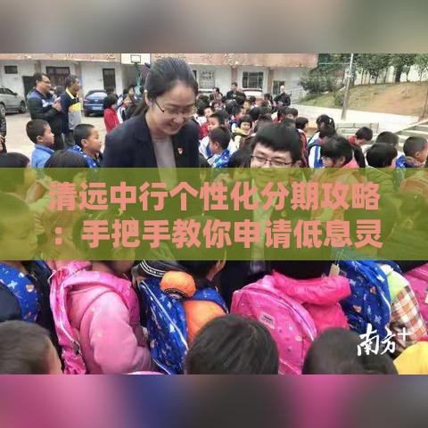 清远中行个性化分期攻略：手把手教你申请低息灵活贷款