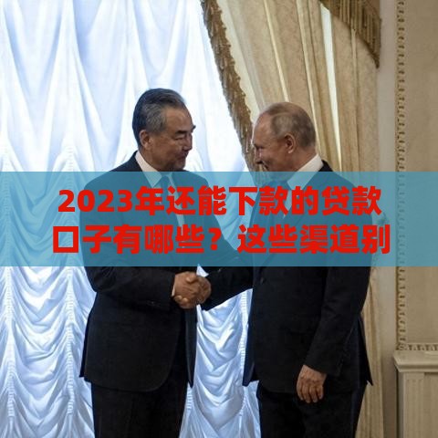 2023年还能下款的贷款口子有哪些？这些渠道别错过