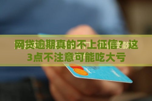 网贷逾期真的不上征信？这3点不注意可能吃大亏