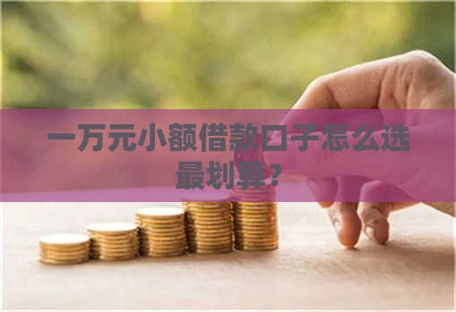 一万元小额借款口子怎么选最划算？