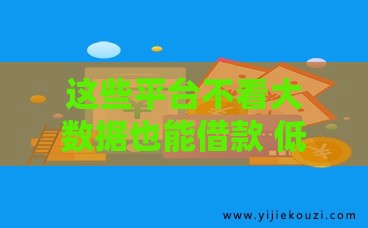 这些平台不看大数据也能借款 低门槛正规渠道推荐