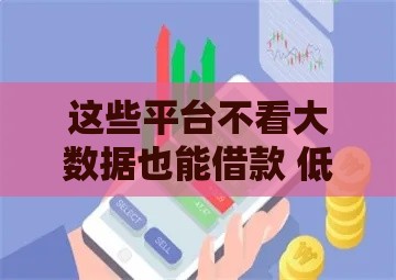 这些平台不看大数据也能借款 低门槛正规渠道推荐