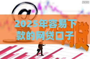 2025年容易下款的网贷口子有哪些？最新汇总5分钟到账的靠谱推荐