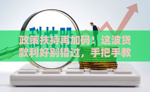 政策扶持再加码！这波贷款利好别错过，手把手教你抢低息