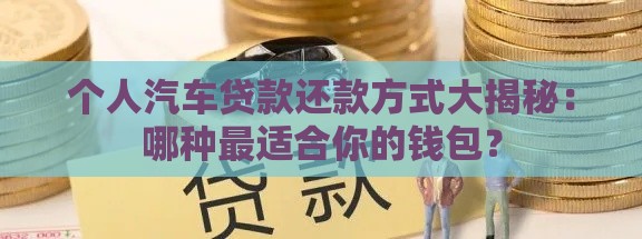 个人汽车贷款还款方式大揭秘：哪种最适合你的钱包？