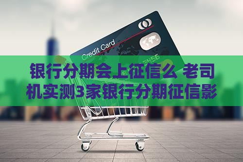 银行分期会上征信么 老司机实测3家银行分期征信影响