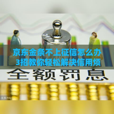 京东金条不上征信怎么办 3招教你轻松解决信用烦恼