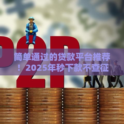 简单通过的贷款平台推荐！2025年秒下款不查征信的口子合集