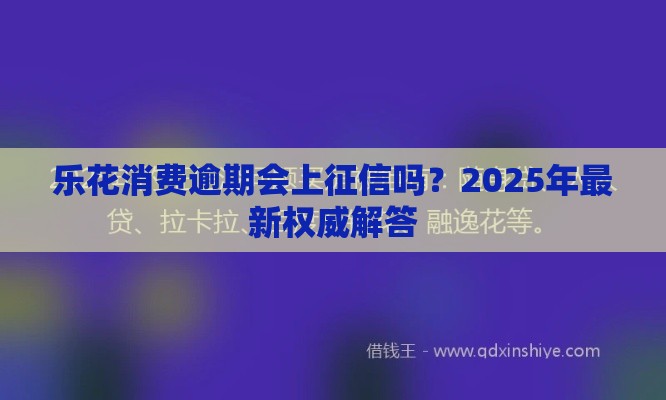 乐花消费逾期会上征信吗？2025年最新权威解答