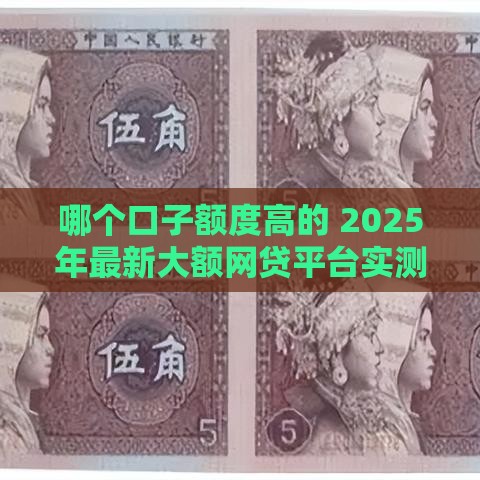 哪个口子额度高的 2025年最新大额网贷平台实测推荐