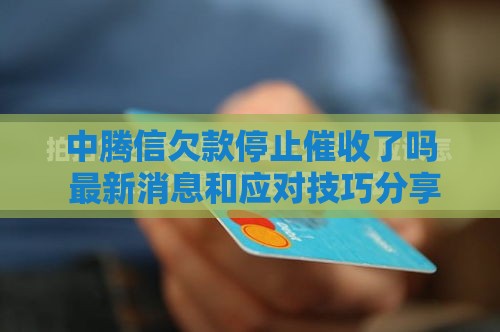 中腾信欠款停止催收了吗 最新消息和应对技巧分享