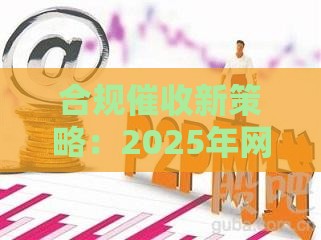 合规催收新策略：2025年网贷平台高效回款秘籍大公开