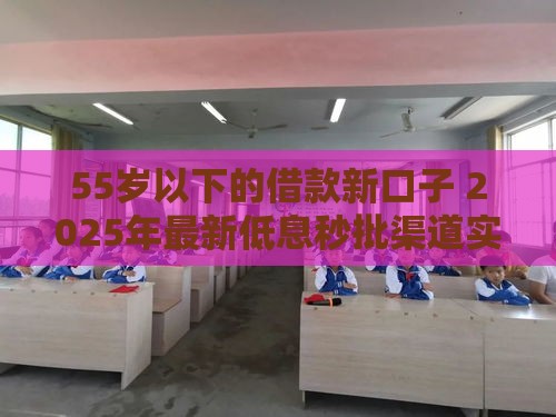 55岁以下的借款新口子 2025年最新低息秒批渠道实测