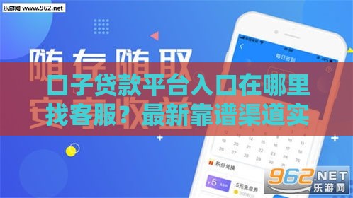 口子贷款平台入口在哪里找客服？最新靠谱渠道实测分享