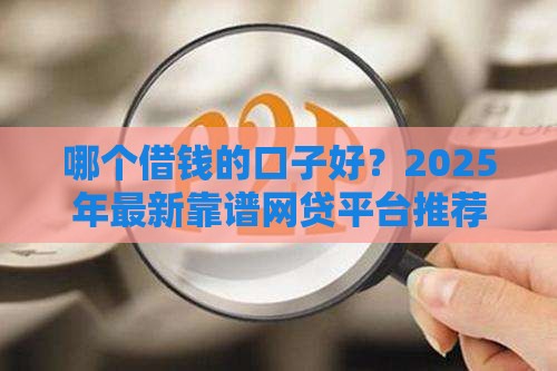 哪个借钱的口子好？2025年最新靠谱网贷平台推荐