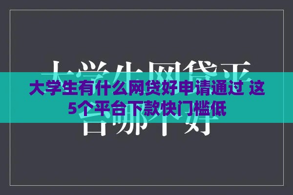 大学生有什么网贷好申请通过 这5个平台下款快门槛低
