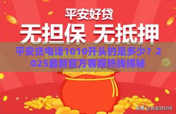 平安贷电话1010开头的是多少？2025最新官方客服热线揭秘