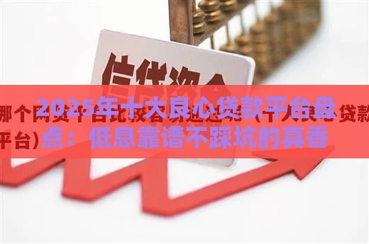 2025年十大良心贷款平台盘点：低息靠谱不踩坑的真香选择