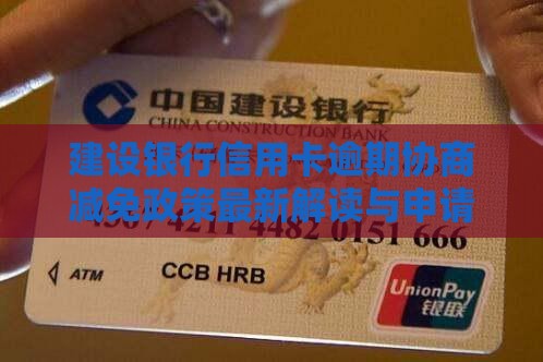 建设银行信用卡逾期协商减免政策最新解读与申请技巧