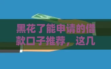 黑花了能申请的借款口子推荐，这几个平台下款快还不查征信