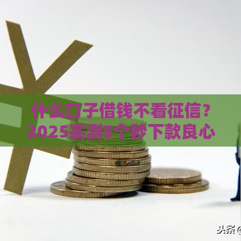 什么口子借钱不看征信？2025实测5个秒下款良心平台