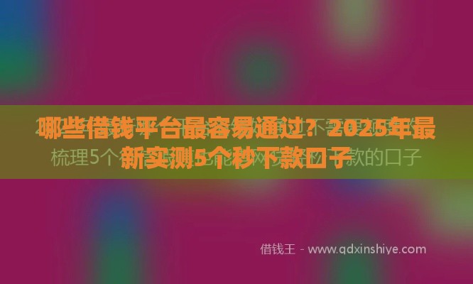 哪些借钱平台最容易通过?2025年最新实测5个秒下款口子 哪些借钱平台最容易通过?2025年最新实测5个秒下款口子
