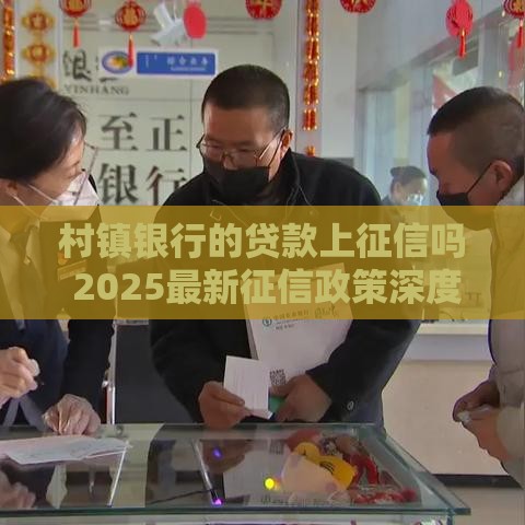 村镇银行的贷款上征信吗 2025最新征信政策深度解析