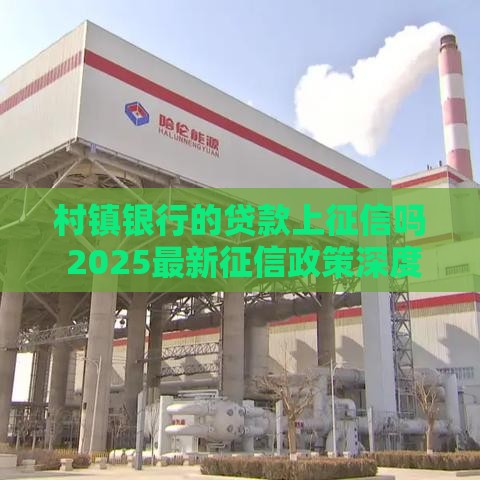 村镇银行的贷款上征信吗 2025最新征信政策深度解析