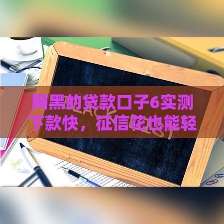 网黑的贷款口子6实测下款快，征信花也能轻松借到5万