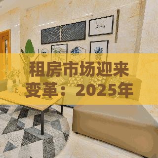 租房市场迎来变革：2025年租金贷和长租公寓新玩法解析