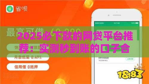 2025必下款的网贷平台推荐：实测秒到账的口子合集