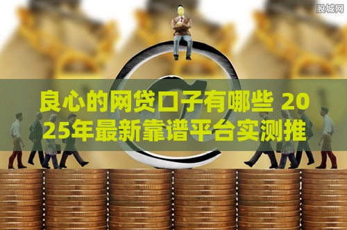 良心的网贷口子有哪些 2025年最新靠谱平台实测推荐
