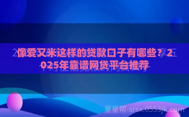 像爱又米这样的贷款口子有哪些？2025年靠谱网贷平台推荐