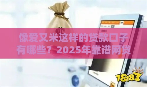 像爱又米这样的贷款口子有哪些？2025年靠谱网贷平台推荐