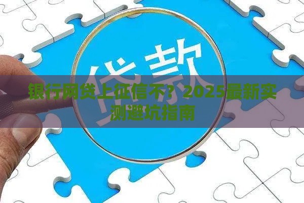 银行网贷上征信不？2025最新实测避坑指南