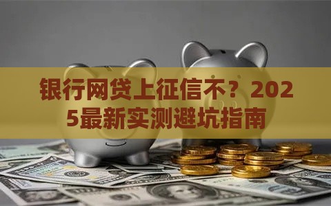 银行网贷上征信不？2025最新实测避坑指南