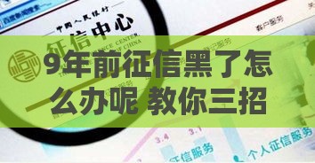9年前征信黑了怎么办呢 教你三招快速恢复信用并秒批贷款