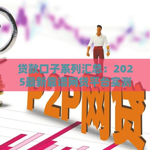 贷款口子系列汇总：2025最新靠谱网贷平台实测推荐