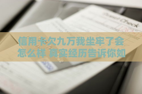 信用卡欠九万我坐牢了会怎么样 真实经历告诉你如何避免踩坑
