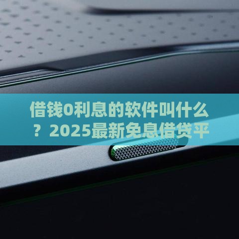 借钱0利息的软件叫什么？2025最新免息借贷平台实测推荐