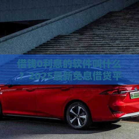 借钱0利息的软件叫什么？2025最新免息借贷平台实测推荐
