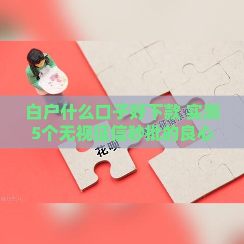 白户什么口子好下款 实测5个无视征信秒批的良心平台