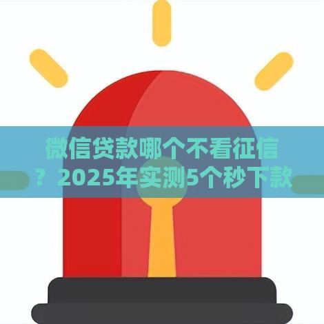 微信贷款哪个不看征信？2025年实测5个秒下款口子