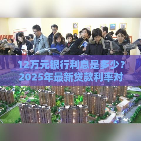 12万元银行利息是多少？2025年最新贷款利率对比分析